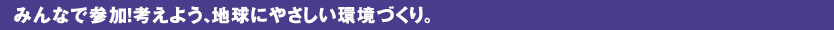 みんなで参加!考えよう、地球にやさしい環境づくり。